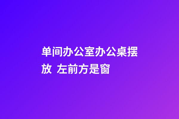 单间办公室办公桌摆放  左前方是窗